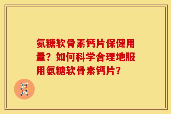 氨糖软骨素钙片保健用量？如何科学合理地服用氨糖软骨素钙片？