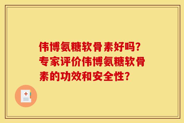 伟博氨糖软骨素好吗？专家评价伟博氨糖软骨素的功效和安全性？