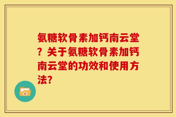 氨糖软骨素加钙南云堂？关于氨糖软骨素加钙南云堂的功效和使用方法？