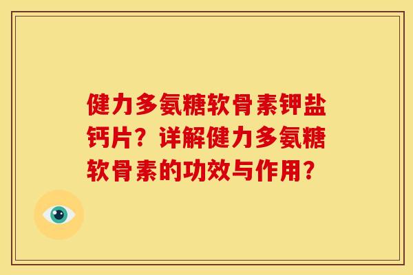 健力多氨糖软骨素钾盐钙片？详解健力多氨糖软骨素的功效与作用？