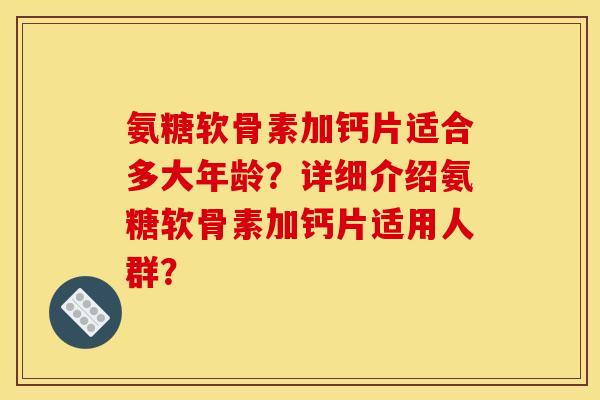 氨糖软骨素加钙片适合多大年龄？详细介绍氨糖软骨素加钙片适用人群？