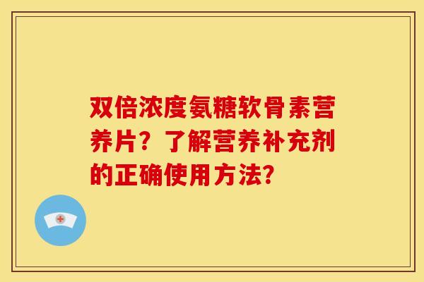 双倍浓度氨糖软骨素营养片？了解营养补充剂的正确使用方法？