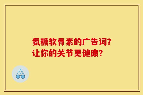 氨糖软骨素的广告词？让你的关节更健康？
