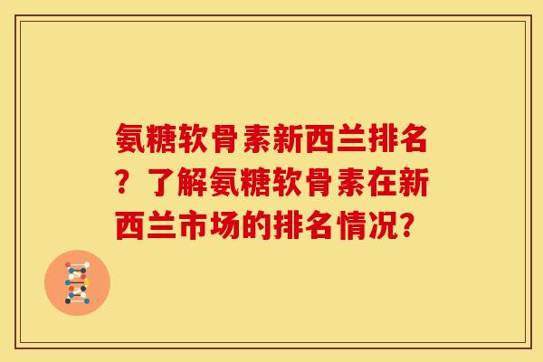 氨糖软骨素新西兰排名？了解氨糖软骨素在新西兰市场的排名情况？