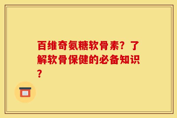 百维奇氨糖软骨素？了解软骨保健的必备知识？