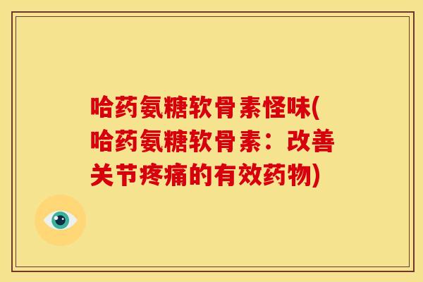 哈药氨糖软骨素怪味(哈药氨糖软骨素：改善关节疼痛的有效药物)