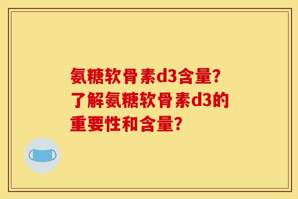 氨糖软骨素d3含量？了解氨糖软骨素d3的重要性和含量？
