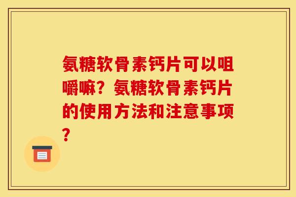 氨糖软骨素钙片可以咀嚼嘛？氨糖软骨素钙片的使用方法和注意事项？
