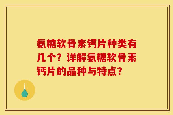 氨糖软骨素钙片种类有几个？详解氨糖软骨素钙片的品种与特点？