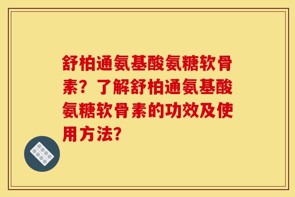 舒柏通氨基酸氨糖软骨素？了解舒柏通氨基酸氨糖软骨素的功效及使用方法？