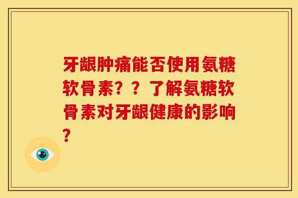 牙龈肿痛能否使用氨糖软骨素？？了解氨糖软骨素对牙龈健康的影响？