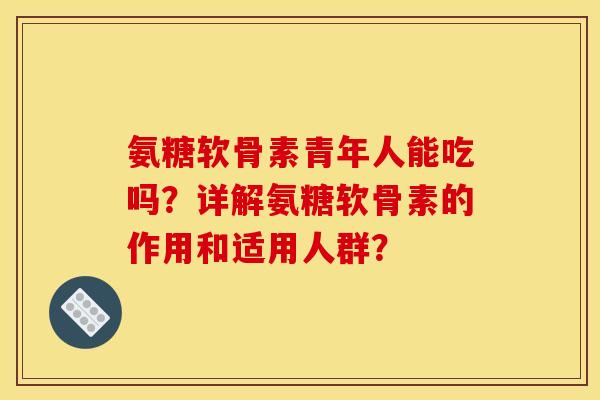 氨糖软骨素青年人能吃吗？详解氨糖软骨素的作用和适用人群？