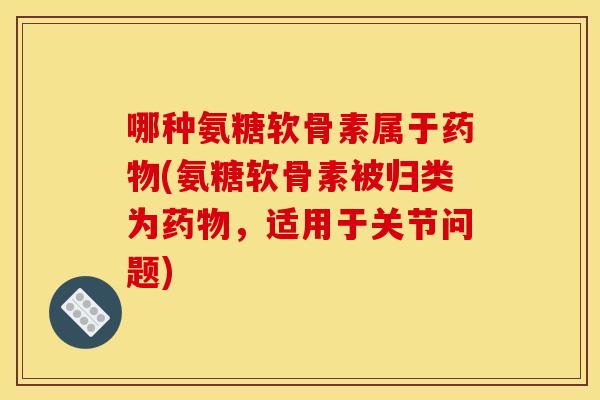 哪种氨糖软骨素属于药物(氨糖软骨素被归类为药物，适用于关节问题)