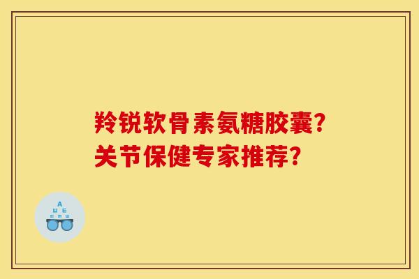 羚锐软骨素氨糖胶囊？关节保健专家推荐？