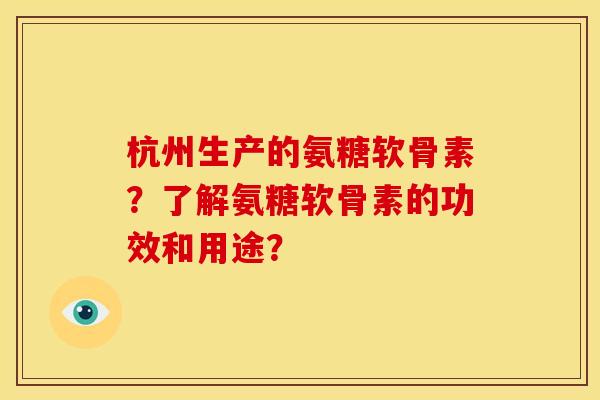 杭州生产的氨糖软骨素？了解氨糖软骨素的功效和用途？