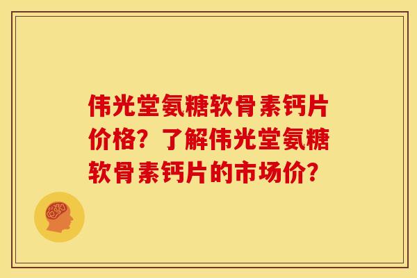 伟光堂氨糖软骨素钙片价格？了解伟光堂氨糖软骨素钙片的市场价？