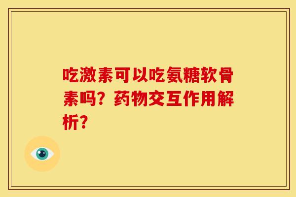 吃激素可以吃氨糖软骨素吗？药物交互作用解析？