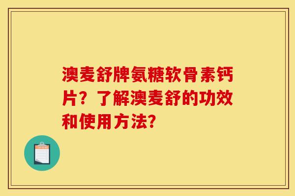 澳麦舒牌氨糖软骨素钙片？了解澳麦舒的功效和使用方法？
