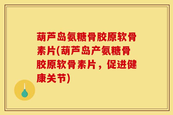 葫芦岛氨糖骨胶原软骨素片(葫芦岛产氨糖骨胶原软骨素片，促进健康关节)