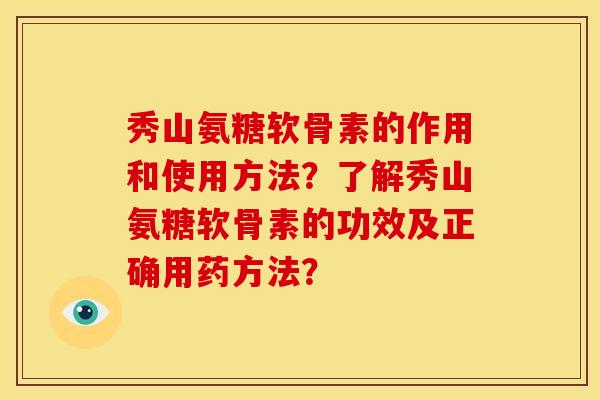 秀山氨糖软骨素的作用和使用方法？了解秀山氨糖软骨素的功效及正确用药方法？