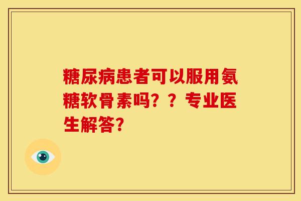 糖尿病患者可以服用氨糖软骨素吗？？专业医生解答？