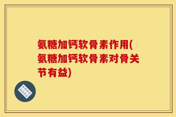 氨糖加钙软骨素作用(氨糖加钙软骨素对骨关节有益)