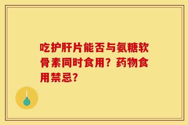 吃护肝片能否与氨糖软骨素同时食用？药物食用禁忌？