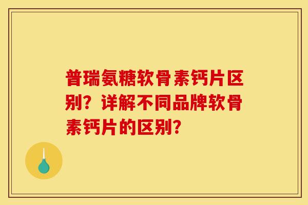 普瑞氨糖软骨素钙片区别？详解不同品牌软骨素钙片的区别？