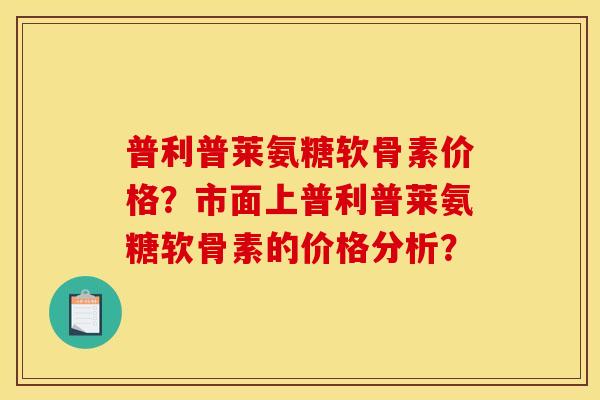 普利普莱氨糖软骨素价格？市面上普利普莱氨糖软骨素的价格分析？