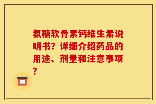 氨糖软骨素钙维生素说明书？详细介绍药品的用途、剂量和注意事项？