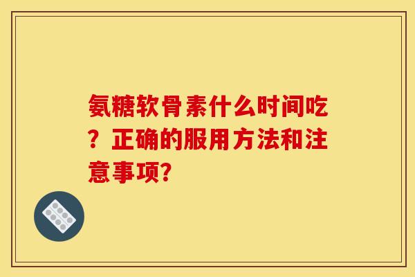 氨糖软骨素什么时间吃？正确的服用方法和注意事项？