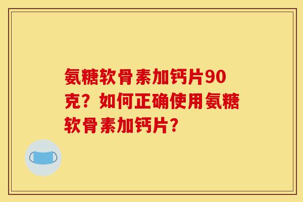 氨糖软骨素加钙片90克？如何正确使用氨糖软骨素加钙片？