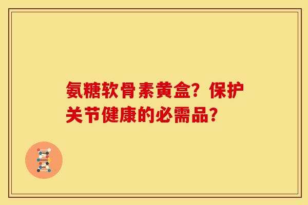 氨糖软骨素黄盒？保护关节健康的必需品？