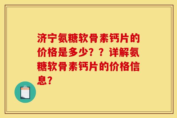 济宁氨糖软骨素钙片的价格是多少？？详解氨糖软骨素钙片的价格信息？