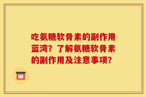 吃氨糖软骨素的副作用蓝湾？了解氨糖软骨素的副作用及注意事项？