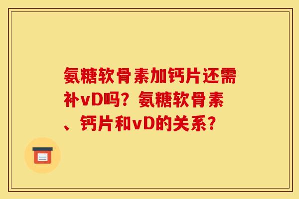 氨糖软骨素加钙片还需补vD吗？氨糖软骨素、钙片和vD的关系？