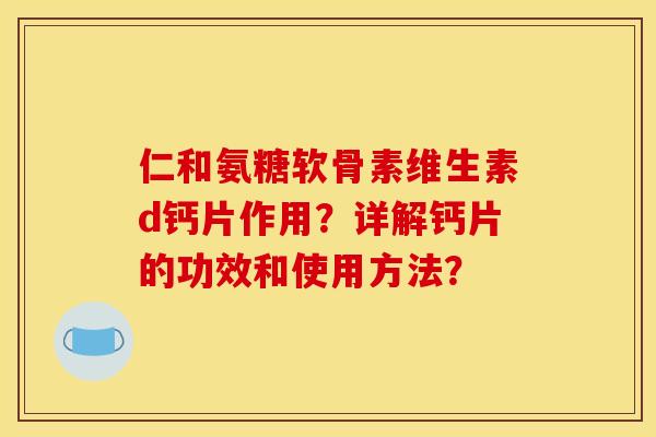 仁和氨糖软骨素维生素d钙片作用？详解钙片的功效和使用方法？
