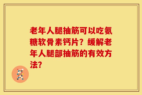 老年人腿抽筋可以吃氨糖软骨素钙片？缓解老年人腿部抽筋的有效方法？