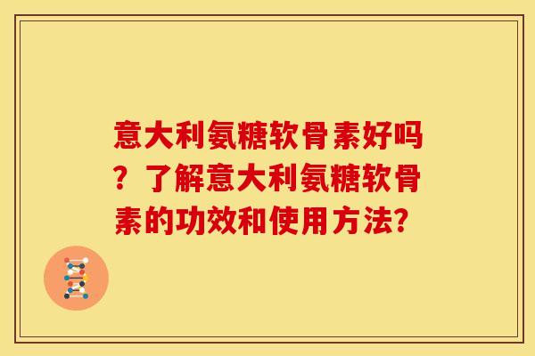 意大利氨糖软骨素好吗？了解意大利氨糖软骨素的功效和使用方法？