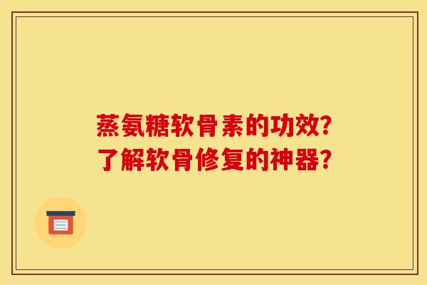 蒸氨糖软骨素的功效？了解软骨修复的神器？