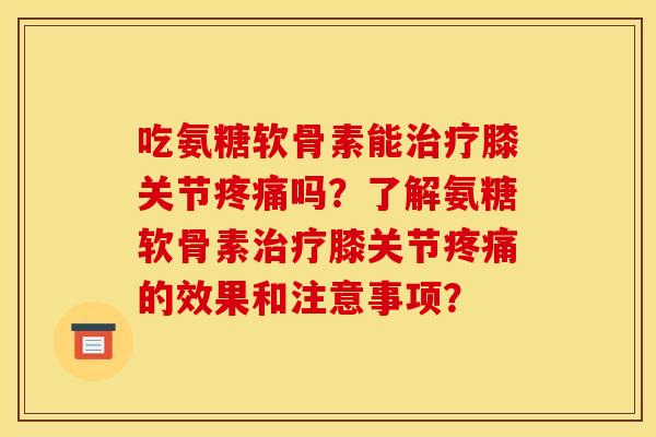 吃氨糖软骨素能治疗膝关节疼痛吗？了解氨糖软骨素治疗膝关节疼痛的效果和注意事项？