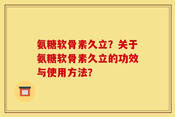 氨糖软骨素久立？关于氨糖软骨素久立的功效与使用方法？