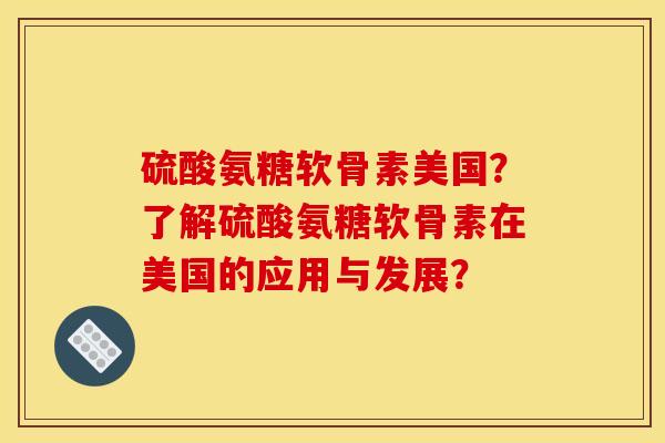 硫酸氨糖软骨素美国？了解硫酸氨糖软骨素在美国的应用与发展？
