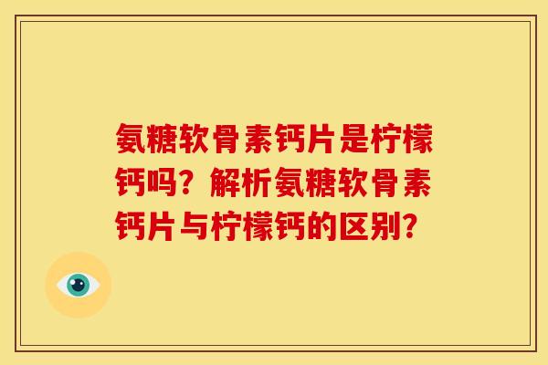 氨糖软骨素钙片是柠檬钙吗？解析氨糖软骨素钙片与柠檬钙的区别？