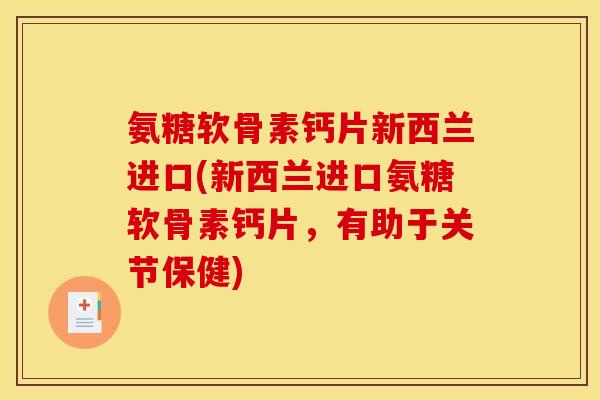 氨糖软骨素钙片新西兰进口(新西兰进口氨糖软骨素钙片，有助于关节保健)