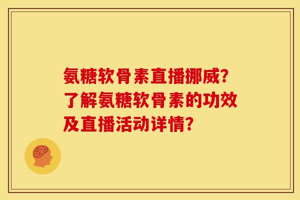 氨糖软骨素直播挪威？了解氨糖软骨素的功效及直播活动详情？