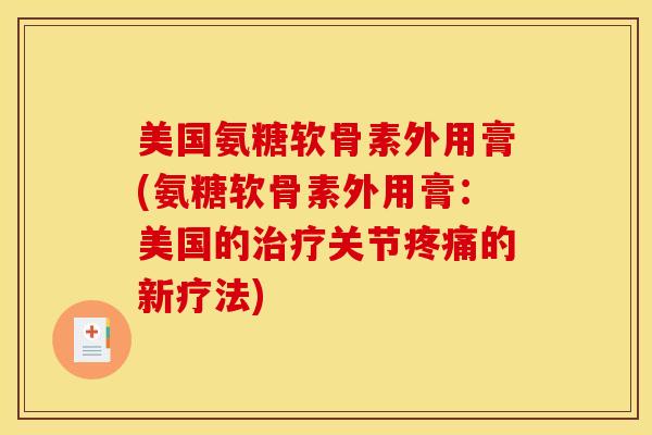 美国氨糖软骨素外用膏(氨糖软骨素外用膏：美国的治疗关节疼痛的新疗法)