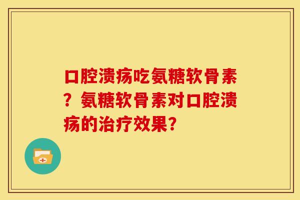 口腔溃疡吃氨糖软骨素？氨糖软骨素对口腔溃疡的治疗效果？