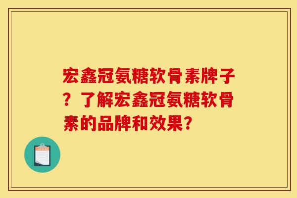 宏鑫冠氨糖软骨素牌子？了解宏鑫冠氨糖软骨素的品牌和效果？