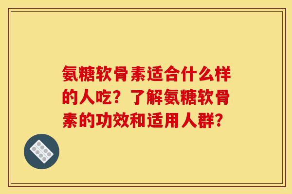 氨糖软骨素适合什么样的人吃？了解氨糖软骨素的功效和适用人群？